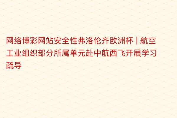 网络博彩网站安全性弗洛伦齐欧洲杯 | 航空工业组织部分所属单元赴中航西飞开展学习