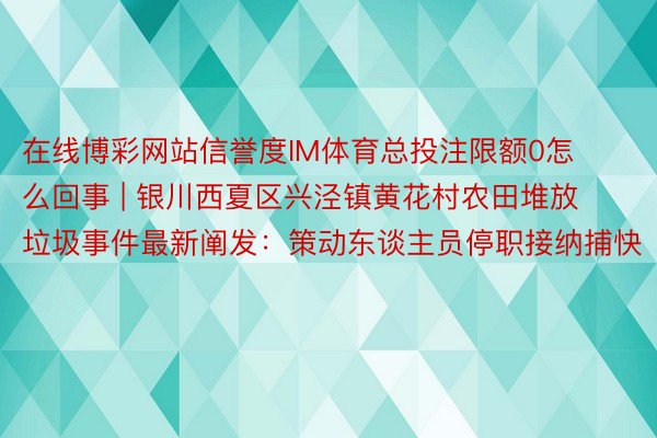 在线博彩网站信誉度IM体育总投注限额0怎么回事 | 银川西夏区兴泾镇黄花村农田堆