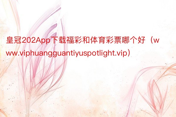 皇冠202App下载福彩和体育彩票哪个好（www.viphuangguantiy