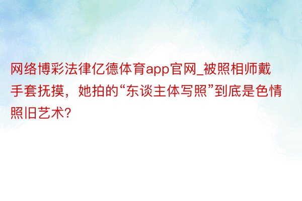 网络博彩法律亿德体育app官网_被照相师戴手套抚摸，她拍的“东谈主体写照”到底是