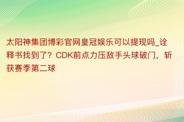 太阳神集团博彩官网皇冠娱乐可以提现吗_诠释书找到了？CDK前点力压敌手头球破门，