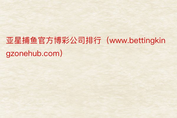 亚星捕鱼官方博彩公司排行（www.bettingkingzonehub.com）