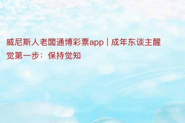 威尼斯人老闆通博彩票app | 成年东谈主醒觉第一步：保持觉知