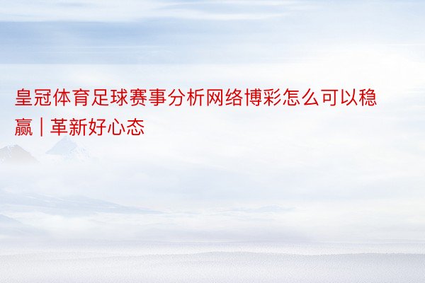 皇冠体育足球赛事分析网络博彩怎么可以稳赢 | 革新好心态