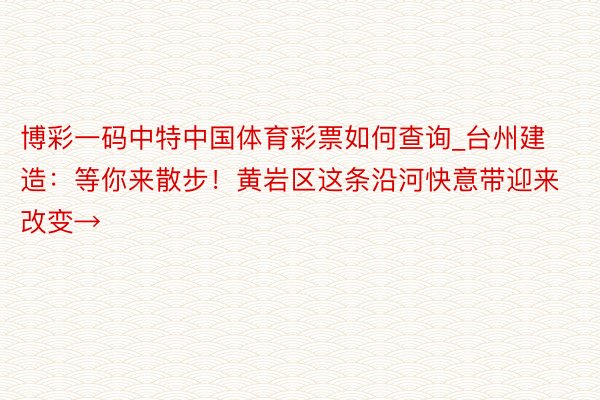 博彩一码中特中国体育彩票如何查询_台州建造：等你来散步！黄岩区这条沿河快意带迎来