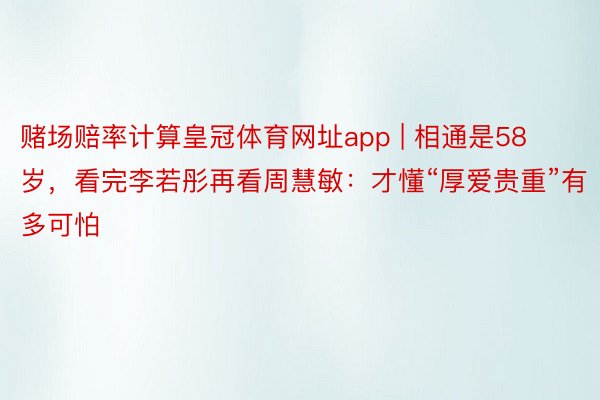 赌场赔率计算皇冠体育网址app | 相通是58岁，看完李若彤再看周慧敏：才懂“厚