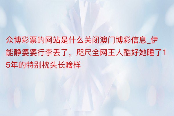 众博彩票的网站是什么关闭澳门博彩信息_伊能静婆婆行李丢了，咫尺全网王人酷好她睡了