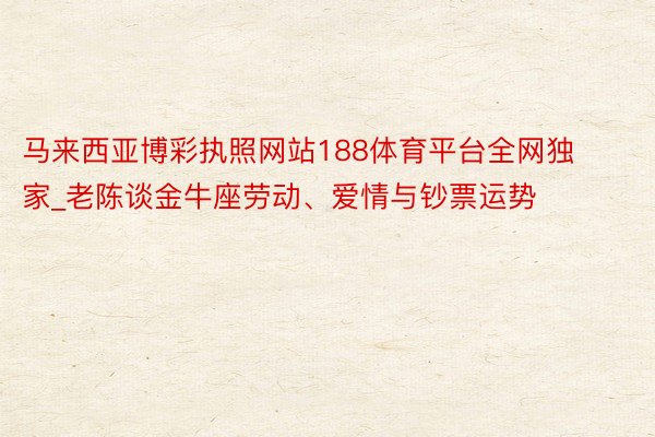 马来西亚博彩执照网站188体育平台全网独家_老陈谈金牛座劳动、爱情与钞票运势