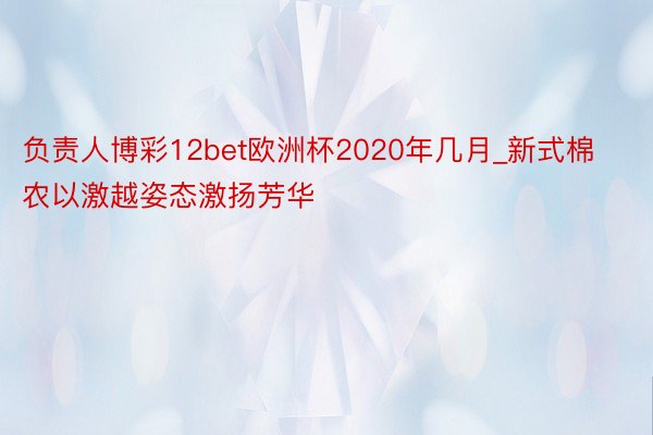 负责人博彩12bet欧洲杯2020年几月_新式棉农以激越姿态激扬芳华