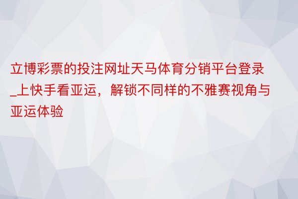 立博彩票的投注网址天马体育分销平台登录_上快手看亚运，解锁不同样的不雅赛视角与亚