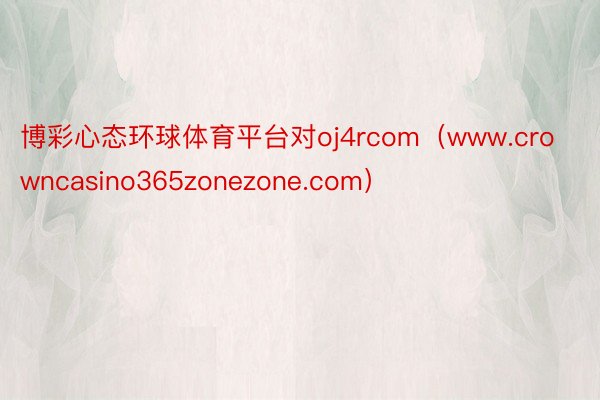 博彩心态环球体育平台对oj4rcom（www.crowncasino365zon